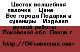  Цветок-волшебная палочка. › Цена ­ 500 - Все города Подарки и сувениры » Изделия ручной работы   . Псковская обл.,Псков г.